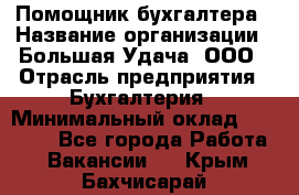 Помощник бухгалтера › Название организации ­ Большая Удача, ООО › Отрасль предприятия ­ Бухгалтерия › Минимальный оклад ­ 30 000 - Все города Работа » Вакансии   . Крым,Бахчисарай